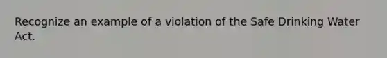 Recognize an example of a violation of the Safe Drinking Water Act.