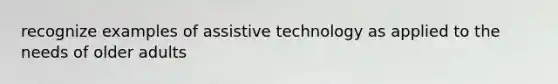 recognize examples of assistive technology as applied to the needs of older adults