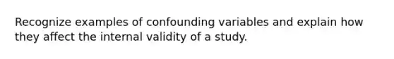 Recognize examples of confounding variables and explain how they affect the internal validity of a study.