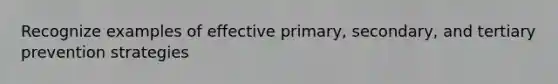 Recognize examples of effective primary, secondary, and tertiary prevention strategies