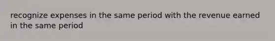 recognize expenses in the same period with the revenue earned in the same period