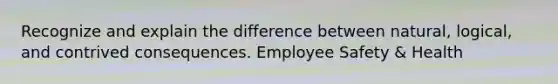 Recognize and explain the difference between natural, logical, and contrived consequences. Employee Safety & Health