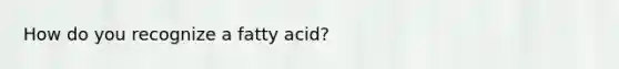 How do you recognize a fatty acid?