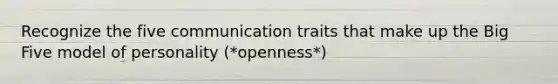 Recognize the five communication traits that make up the Big Five model of personality (*openness*)