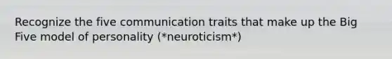 Recognize the five communication traits that make up the Big Five model of personality (*neuroticism*)