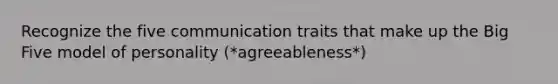 Recognize the five communication traits that make up the Big Five model of personality (*agreeableness*)