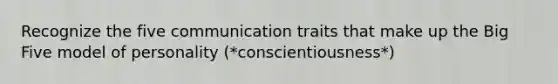 Recognize the five communication traits that make up the Big Five model of personality (*conscientiousness*)