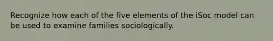 Recognize how each of the five elements of the iSoc model can be used to examine families sociologically.