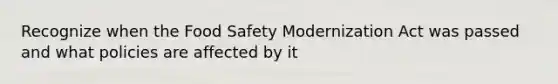 Recognize when the Food Safety Modernization Act was passed and what policies are affected by it