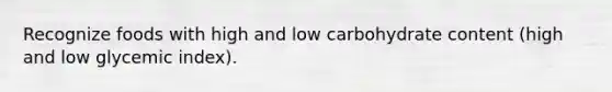 Recognize foods with high and low carbohydrate content (high and low glycemic index).