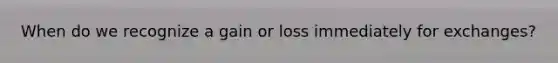 When do we recognize a gain or loss immediately for exchanges?