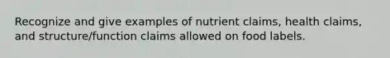 Recognize and give examples of nutrient claims, health claims, and structure/function claims allowed on food labels.