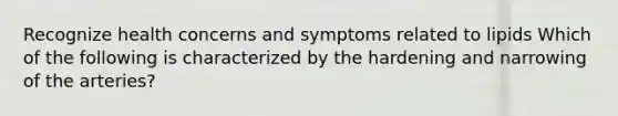 Recognize health concerns and symptoms related to lipids Which of the following is characterized by the hardening and narrowing of the arteries?