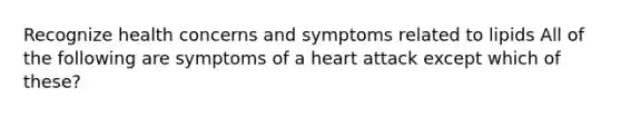 Recognize health concerns and symptoms related to lipids All of the following are symptoms of a heart attack except which of these?