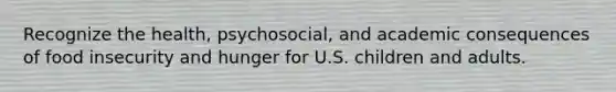 Recognize the health, psychosocial, and academic consequences of food insecurity and hunger for U.S. children and adults.