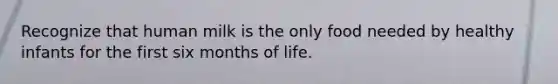 Recognize that human milk is the only food needed by healthy infants for the first six months of life.
