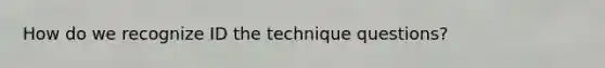 How do we recognize ID the technique questions?