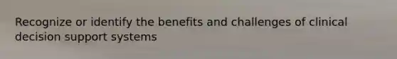 Recognize or identify the benefits and challenges of clinical decision support systems