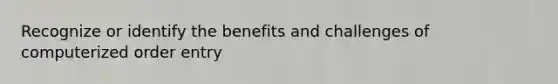 Recognize or identify the benefits and challenges of computerized order entry