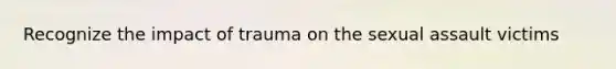 Recognize the impact of trauma on the sexual assault victims