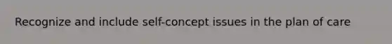 Recognize and include self-concept issues in the plan of care
