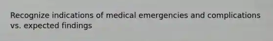 Recognize indications of medical emergencies and complications vs. expected findings