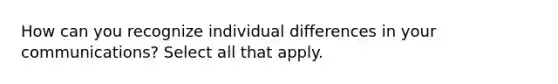 How can you recognize individual differences in your communications? Select all that apply.