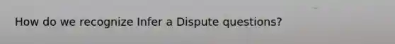 How do we recognize Infer a Dispute questions?