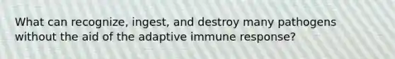 What can recognize, ingest, and destroy many pathogens without the aid of the adaptive immune response?