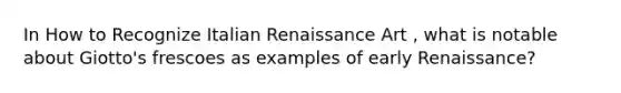 In How to Recognize Italian Renaissance Art , what is notable about Giotto's frescoes as examples of early Renaissance?