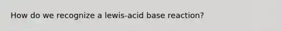 How do we recognize a lewis-acid base reaction?