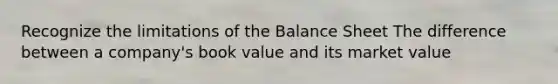 Recognize the limitations of the Balance Sheet The difference between a company's book value and its market value