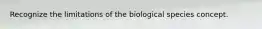 Recognize the limitations of the biological species concept.