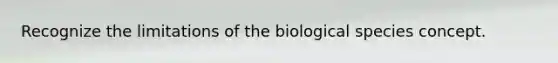 Recognize the limitations of the biological species concept.