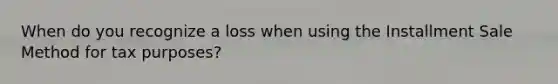 When do you recognize a loss when using the Installment Sale Method for tax purposes?