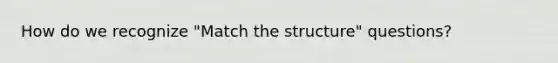 How do we recognize "Match the structure" questions?