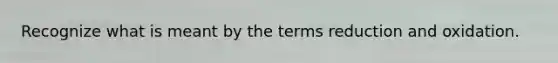 Recognize what is meant by the terms reduction and oxidation.