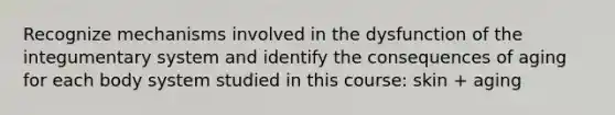 Recognize mechanisms involved in the dysfunction of the integumentary system and identify the consequences of aging for each body system studied in this course: skin + aging