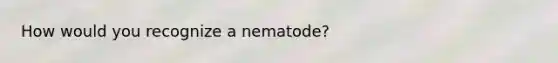 How would you recognize a nematode?