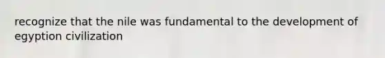recognize that the nile was fundamental to the development of egyption civilization