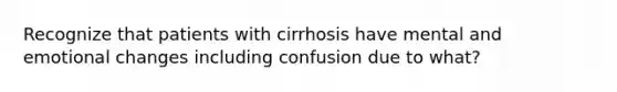 Recognize that patients with cirrhosis have mental and emotional changes including confusion due to what?