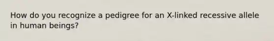 How do you recognize a pedigree for an X-linked recessive allele in human beings?