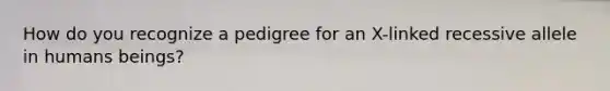 How do you recognize a pedigree for an X-linked recessive allele in humans beings?