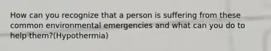 How can you recognize that a person is suffering from these common environmental emergencies and what can you do to help them?(Hypothermia)