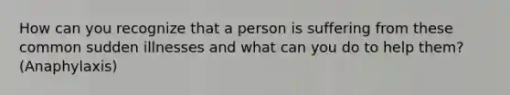 How can you recognize that a person is suffering from these common sudden illnesses and what can you do to help them?(Anaphylaxis)