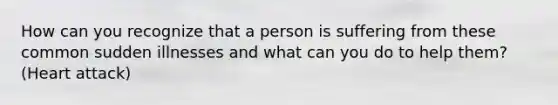 How can you recognize that a person is suffering from these common sudden illnesses and what can you do to help them? (Heart attack)