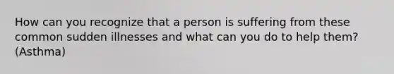 How can you recognize that a person is suffering from these common sudden illnesses and what can you do to help them?(Asthma)