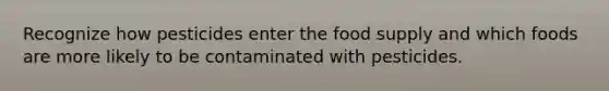 Recognize how pesticides enter the food supply and which foods are more likely to be contaminated with pesticides.