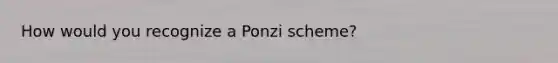 How would you recognize a Ponzi scheme?