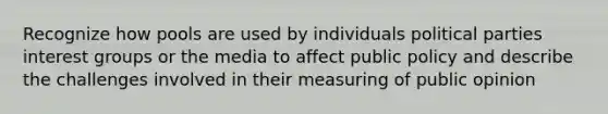 Recognize how pools are used by individuals political parties interest groups or the media to affect public policy and describe the challenges involved in their measuring of public opinion